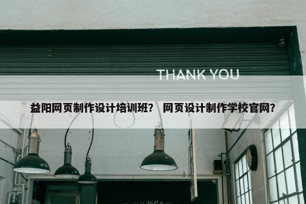 益阳网页制作设计培训班？ 网页设计制作学校官网？