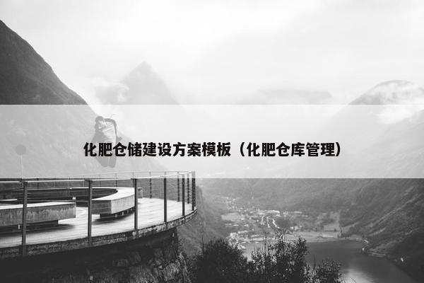 化肥仓储建设方案模板（化肥仓库管理）