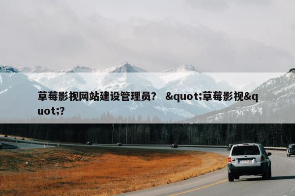 草莓影视网站建设管理员？ "草莓影视"？