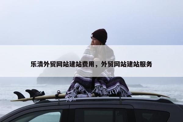 乐清外贸网站建站费用，外贸网站建站服务