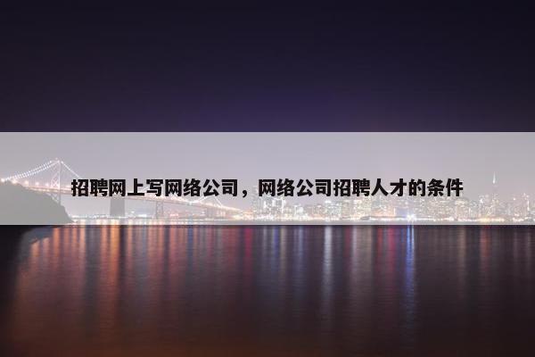 招聘网上写网络公司，网络公司招聘人才的条件