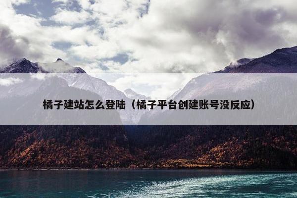 橘子建站怎么登陆（橘子平台创建账号没反应）
