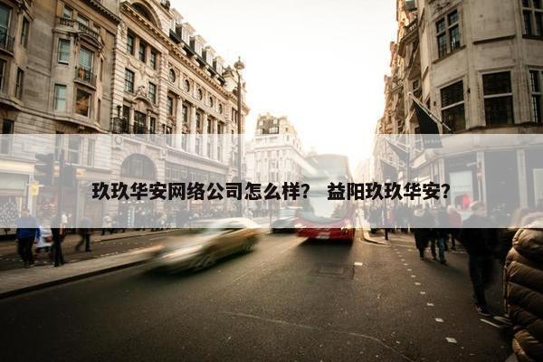 玖玖华安网络公司怎么样？ 益阳玖玖华安？