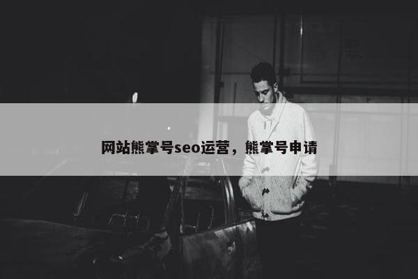 网站熊掌号seo运营，熊掌号申请