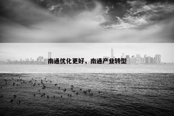 南通优化更好，南通产业转型