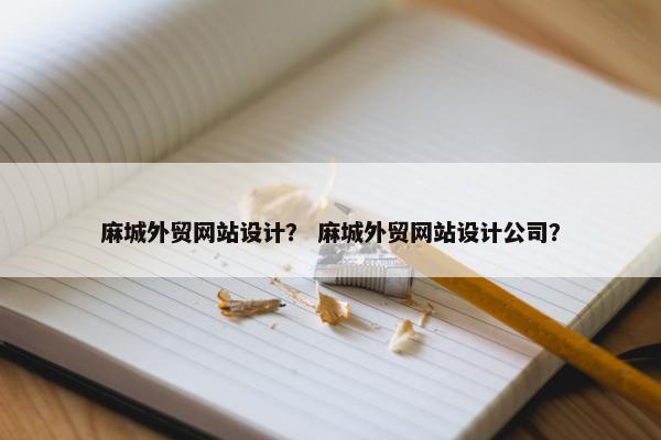 麻城外贸网站设计？ 麻城外贸网站设计公司？