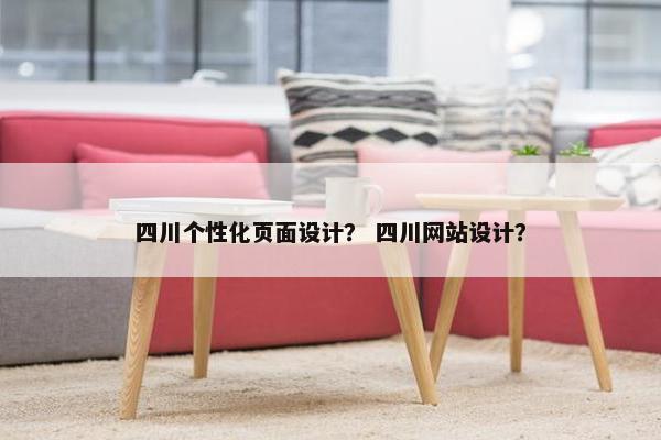 四川个性化页面设计？ 四川网站设计？