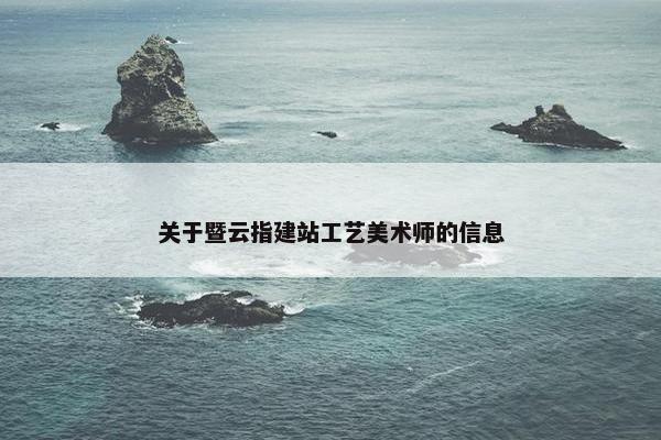 关于暨云指建站工艺美术师的信息
