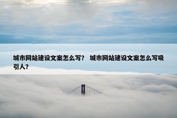 城市网站建设文案怎么写？ 城市网站建设文案怎么写吸引人？
