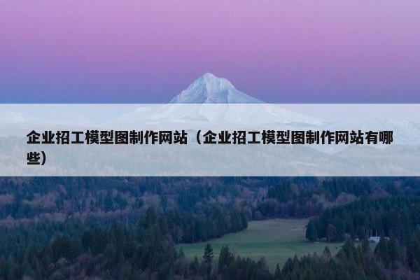 企业招工模型图制作网站（企业招工模型图制作网站有哪些）