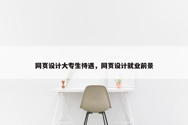 网页设计大专生待遇，网页设计就业前景