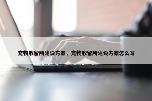 宠物收留所建设方案，宠物收留所建设方案怎么写