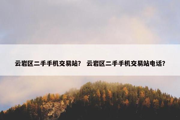 云岩区二手手机交易站？ 云岩区二手手机交易站电话？