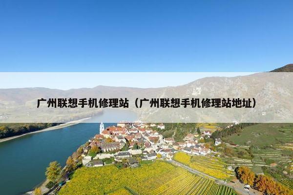 广州联想手机修理站（广州联想手机修理站地址）