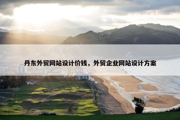 丹东外贸网站设计价钱，外贸企业网站设计方案