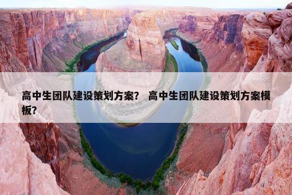 高中生团队建设策划方案？ 高中生团队建设策划方案模板？