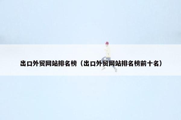 出口外贸网站排名榜（出口外贸网站排名榜前十名）