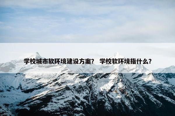 学校城市软环境建设方案？ 学校软环境指什么？