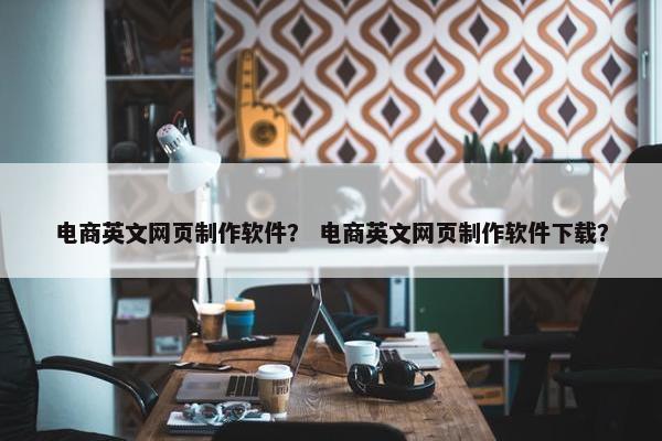 电商英文网页制作软件？ 电商英文网页制作软件下载？