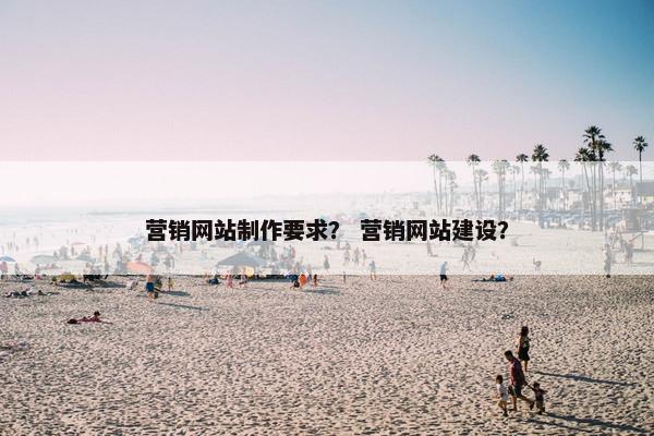 营销网站制作要求？ 营销网站建设？