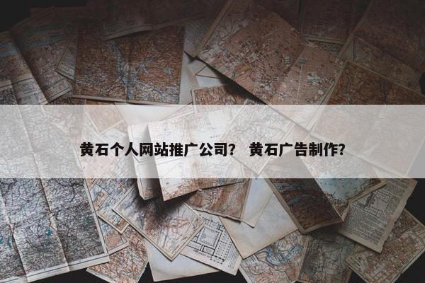 黄石个人网站推广公司？ 黄石广告制作？