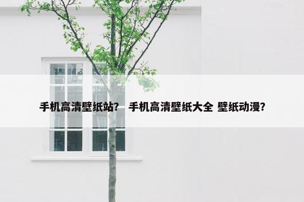 手机高清壁纸站？ 手机高清壁纸大全 壁纸动漫？