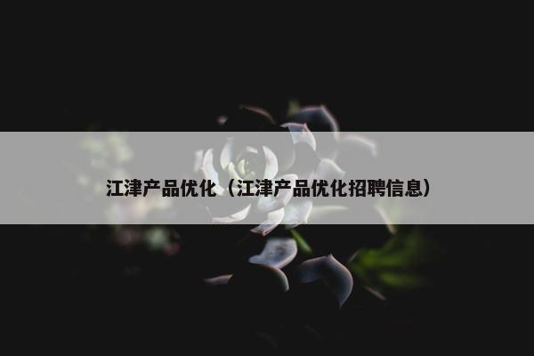 江津产品优化（江津产品优化招聘信息）