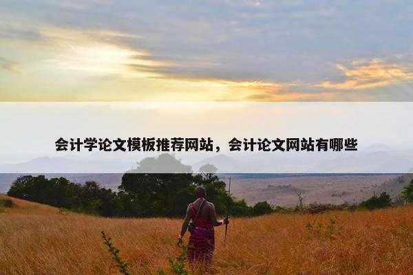 会计学论文模板推荐网站，会计论文网站有哪些