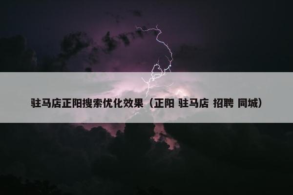 驻马店正阳搜索优化效果（正阳 驻马店 招聘 同城）