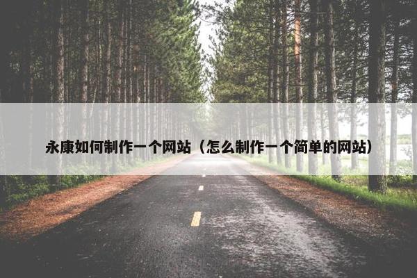 永康如何制作一个网站（怎么制作一个简单的网站）