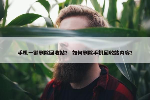 手机一键删除回收站？ 如何删除手机回收站内容？