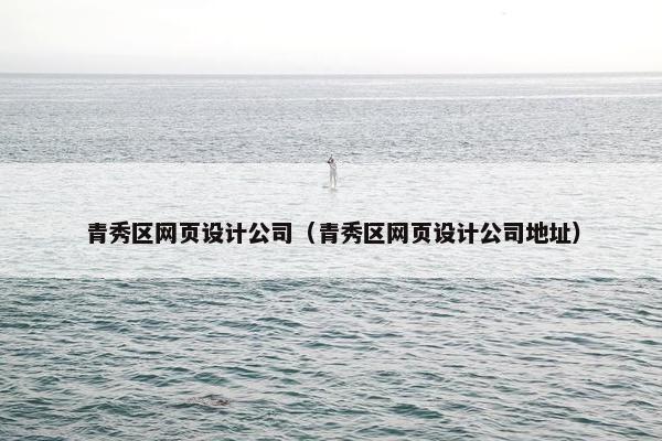 青秀区网页设计公司（青秀区网页设计公司地址）