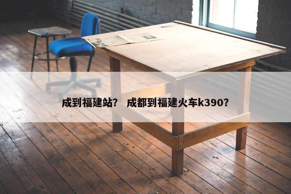 成到福建站？ 成都到福建火车k390？