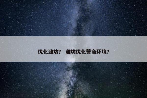 优化潍坊？ 潍坊优化营商环境？