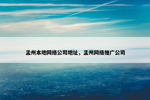 孟州本地网络公司地址，孟州网络推广公司