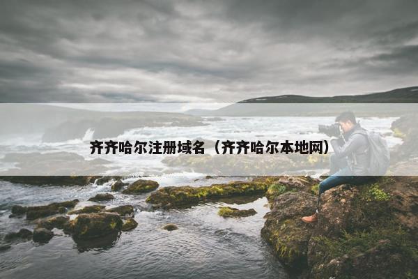 齐齐哈尔注册域名（齐齐哈尔本地网）
