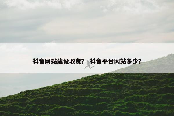 抖音网站建设收费？ 抖音平台网站多少？
