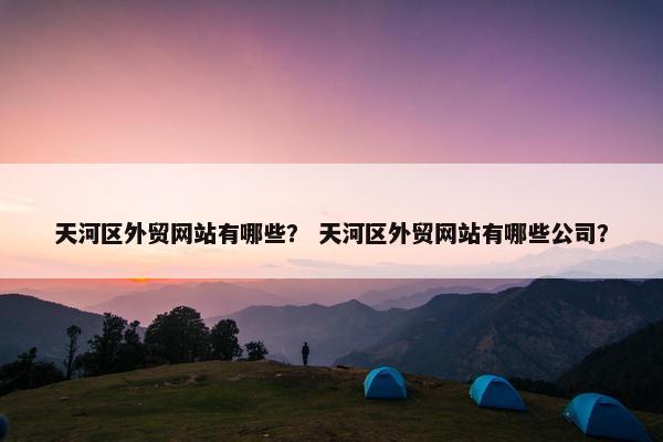 天河区外贸网站有哪些？ 天河区外贸网站有哪些公司？