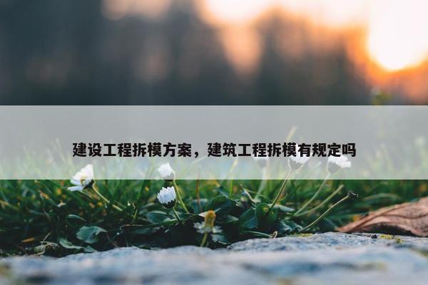 建设工程拆模方案，建筑工程拆模有规定吗