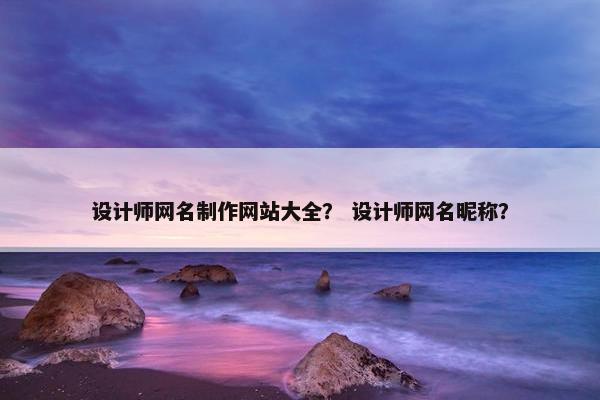 设计师网名制作网站大全？ 设计师网名昵称？