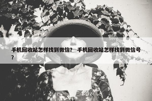 手机回收站怎样找到微信？ 手机回收站怎样找到微信号？