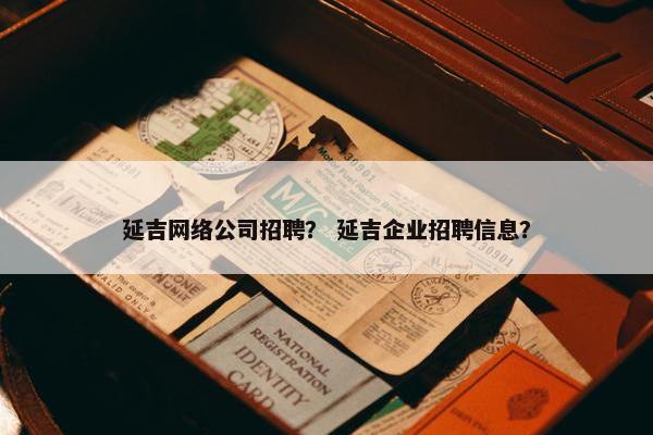延吉网络公司招聘？ 延吉企业招聘信息？