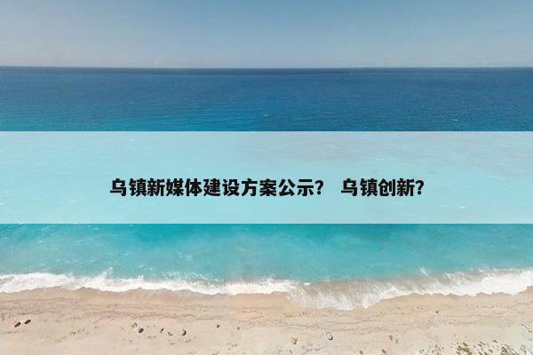 乌镇新媒体建设方案公示？ 乌镇创新？