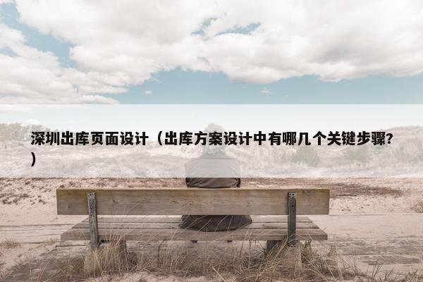 深圳出库页面设计（出库方案设计中有哪几个关键步骤?）