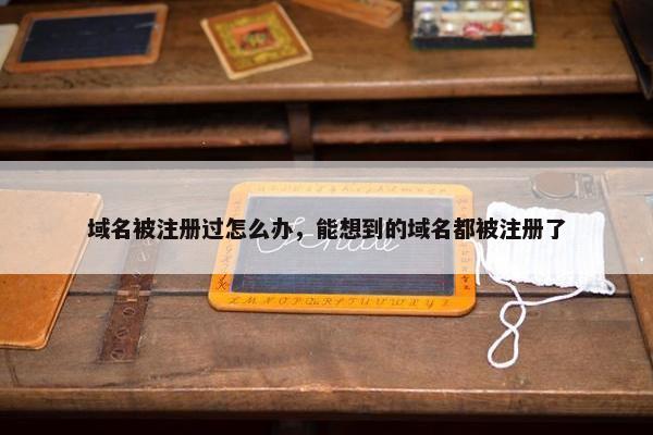 域名被注册过怎么办，能想到的域名都被注册了