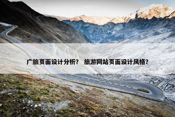 广旅页面设计分析？ 旅游网站页面设计风格？