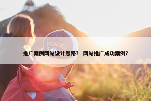 推广案例网站设计思路？ 网站推广成功案例？