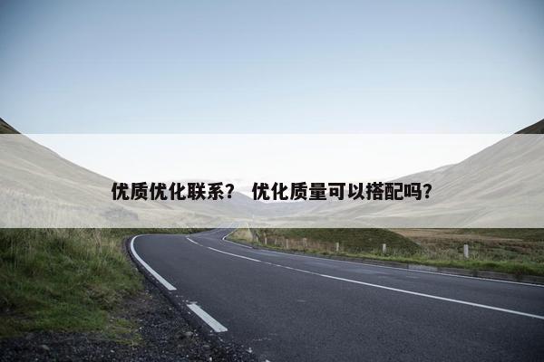 优质优化联系？ 优化质量可以搭配吗？