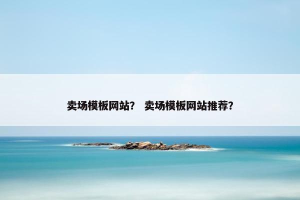 卖场模板网站？ 卖场模板网站推荐？