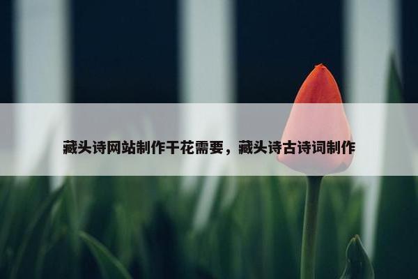 藏头诗网站制作干花需要，藏头诗古诗词制作